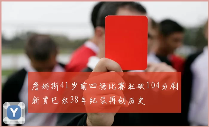 詹姆斯41岁前四场比赛狂砍104分刷新贾巴尔38年纪录再创历史