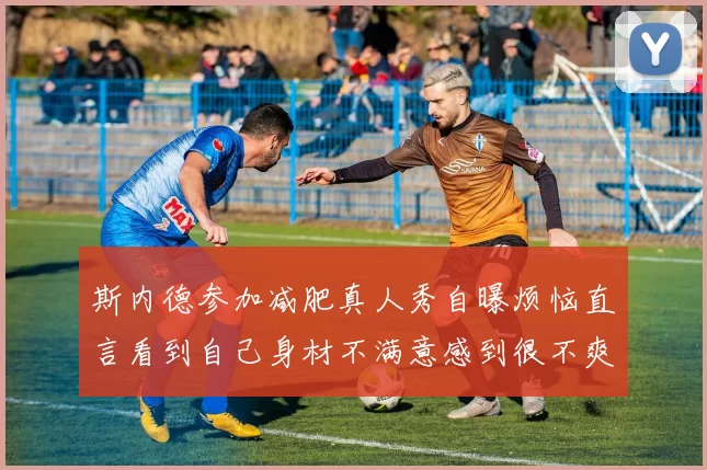 斯内德参加减肥真人秀自曝烦恼直言看到自己身材不满意感到很不爽