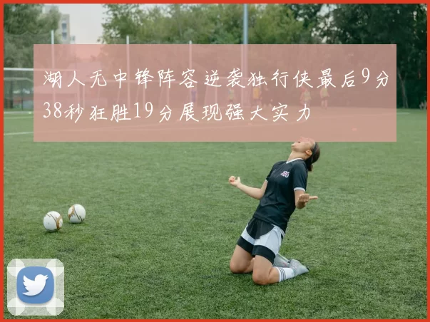 湖人无中锋阵容逆袭独行侠最后9分38秒狂胜19分展现强大实力
