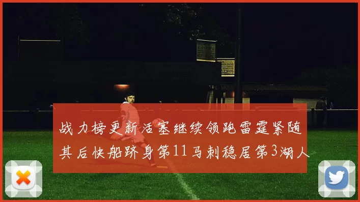战力榜更新活塞继续领跑雷霆紧随其后快船跻身第11马刺稳居第3湖人排名第13