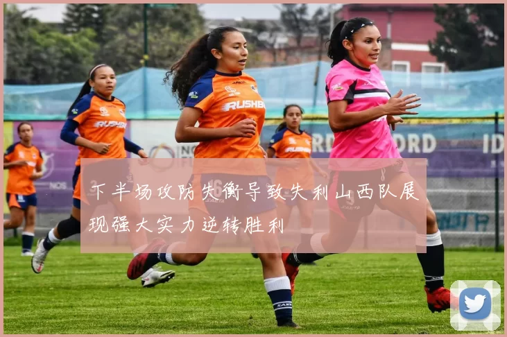 下半场攻防失衡导致失利山西队展现强大实力逆转胜利